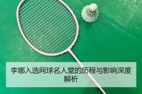 李娜入选网球名人堂的历程与影响深度解析