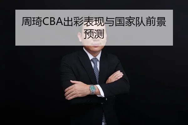 周琦CBA出彩表现与国家队前景预测